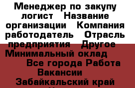 Менеджер по закупу-логист › Название организации ­ Компания-работодатель › Отрасль предприятия ­ Другое › Минимальный оклад ­ 20 000 - Все города Работа » Вакансии   . Забайкальский край,Чита г.